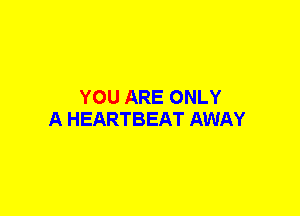 YOU ARE ONLY
A HEARTBEAT AWAY