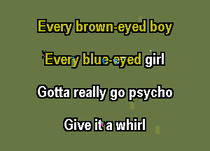 Every brown-eyed boy

Every blue-eyed girl

Gotta really go psycho

Give it-a whirl