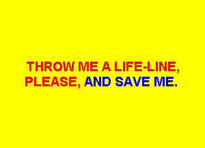 THROW ME A LlFE-LINE,
PLEASE, AND SAVE ME.