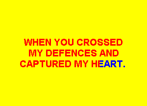 WHEN YOU CROSSED
MY DEFENCES AND
CAPTURED MY HEART.