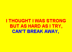 I THOUGHT I WAS STRONG
BUT AS HARD AS I TRY,
CAN'T BREAK AWAY,