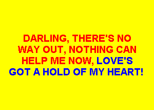 DARLING, THERE'S NO
WAY OUT, NOTHING CAN
HELP ME NOW, LOVE'S
GOT A HOLD OF MY HEART!