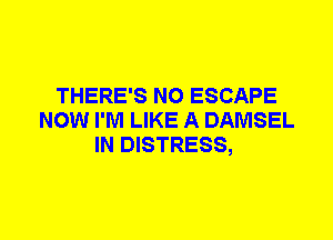 THERE'S N0 ESCAPE
NOW I'M LIKE A DAMSEL
IN DISTRESS,