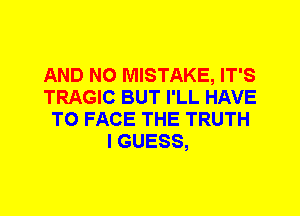 AND NO MISTAKE, IT'S
TRAGIC BUT I'LL HAVE
TO FACE THE TRUTH
I GUESS,