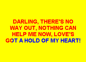 DARLING, THERE'S NO
WAY OUT, NOTHING CAN
HELP ME NOW, LOVE'S
GOT A HOLD OF MY HEART!