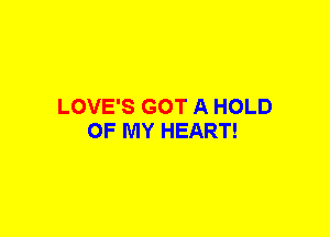 LOVE'S GOT A HOLD
OF MY HEART!