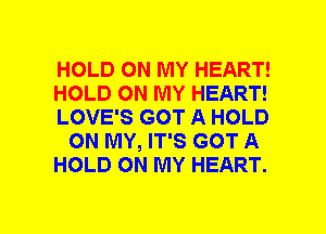 HOLD ON MY HEART!
HOLD ON MY HEART!
LOVE'S GOT A HOLD
ON MY, IT'S GOT A
HOLD ON MY HEART.