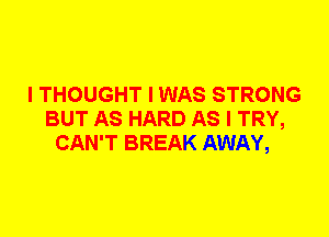 I THOUGHT I WAS STRONG
BUT AS HARD AS I TRY,
CAN'T BREAK AWAY,