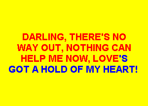 DARLING, THERE'S NO
WAY OUT, NOTHING CAN
HELP ME NOW, LOVE'S
GOT A HOLD OF MY HEART!