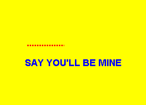 SAY YOU'LL BE MINE