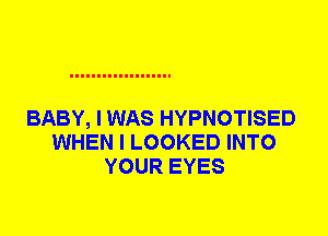 BABY, I WAS HYPNOTISED
WHEN I LOOKED INTO
YOUR EYES