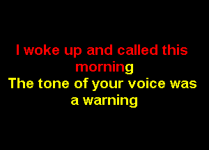 Iwoke up and called this
morning

The tone of your voice was
a warning
