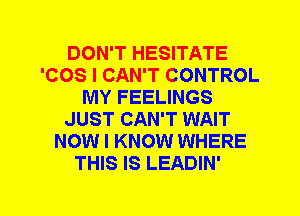 DON'T HESITATE
'COS I CAN'T CONTROL
MY FEELINGS
JUST CAN'T WAIT
NOW I KNOW WHERE
THIS IS LEADIN'