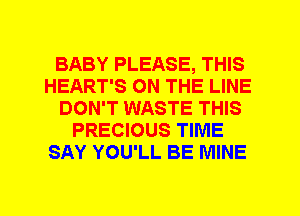 BABY PLEASE, THIS
HEART'S ON THE LINE
DON'T WASTE THIS
PRECIOUS TIME
SAY YOU'LL BE MINE