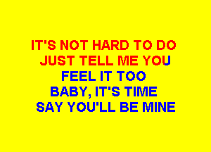 IT'S NOT HARD TO DO
JUST TELL ME YOU
FEEL IT T00
BABY, IT'S TIME
SAY YOU'LL BE MINE