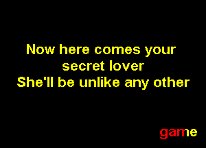 Now here comes your

secret lover
She'll be unlike a

But I'm no fool to this game
