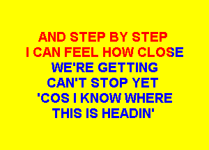 AND STEP BY STEP
I CAN FEEL HOW CLOSE
WE'RE GETTING
CAN'T STOP YET
'COS I KNOW WHERE
THIS IS HEADIN'