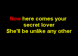 Now here comes your
secret lover

She'll be unlike any other