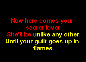 Now here comes your
secret lover

She'll be unlike any other
Until your guilt goes up in
flames