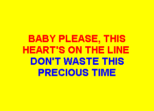 BABY PLEASE, THIS
HEART'S ON THE LINE
DON'T WASTE THIS
PRECIOUS TIME