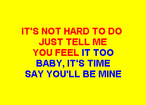 IT'S NOT HARD TO DO
JUST TELL ME
YOU FEEL IT T00
BABY, IT'S TIME
SAY YOU'LL BE MINE