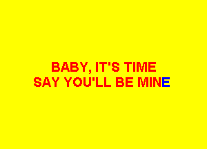 BABY, IT'S TIME
SAY YOU'LL BE MINE