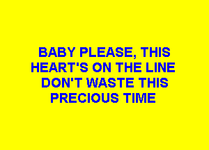 BABY PLEASE, THIS
HEART'S ON THE LINE
DON'T WASTE THIS
PRECIOUS TIME