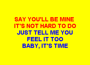 SAY YOU'LL BE MINE
IT'S NOT HARD TO DO
JUST TELL ME YOU
FEEL IT TOO
BABY, IT'S TIME