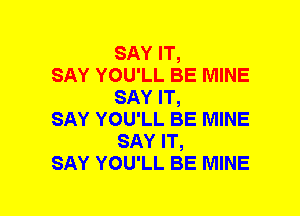 SAY IT,

SAY YOU'LL BE MINE
SAY IT,

SAY YOU'LL BE MINE
SAY IT,

SAY YOU'LL BE MINE