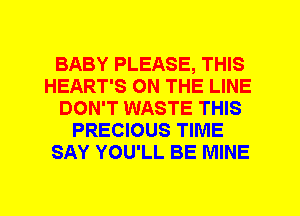 BABY PLEASE, THIS
HEART'S ON THE LINE
DON'T WASTE THIS
PRECIOUS TIME
SAY YOU'LL BE MINE