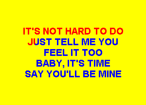 IT'S NOT HARD TO DO
JUST TELL ME YOU
FEEL IT T00
BABY, IT'S TIME
SAY YOU'LL BE MINE