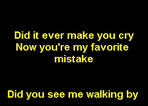 Did it ever make you cry
Now you're my favorite
mistake

Did you see me walking by