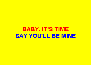 BABY, IT'S TIME
SAY YOU'LL BE MINE