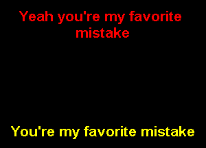 Yeah you're my favorite
mistake

You're my favorite mistake