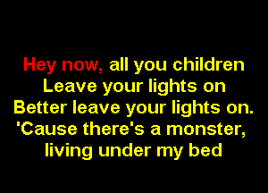 Hey now, all you children
Leave your lights on
Better leave your lights on.
'Cause there's a monster,
living under my bed