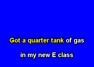 Got a quarter tank of gas

in my new E class