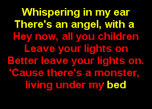Whispering in my ear
There's an angel, with a
Hey now, all you children

Leave your lights on

Better leave your lights on.
'Cause there's a monster,
living under my bed