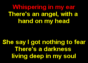 Whispering in my ear
There's an angel, with a
hand on my head

She say I got nothing to fear
There's a darkness
living deep in my soul