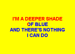 I'M A DEEPER SHADE
OF BLUE
AND THERE'S NOTHING
I CAN DO