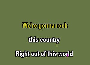 We're gonna rock

this country

Right out of thisworld