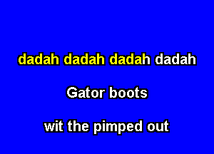 dadah dadah dadah dadah

Gator boots

wit the pimped out