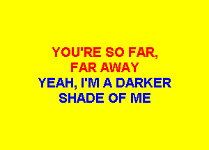 YOU'RE SO FAR,
FAR AWAY
YEAH, I'M A DARKER
SHADE OF ME