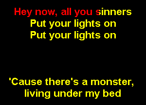 Hey now, all you sinners
Put your lights on
Put your lights on

'Cause there's a monster,
living under my bed