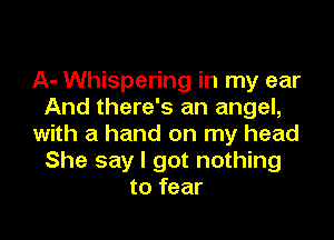 A- Whispering in my ear
And there's an angel,

with a hand on my head
She say I got nothing
to fear
