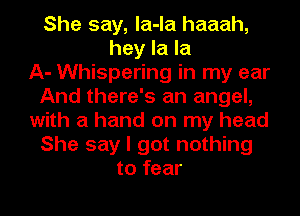 She say, la-la haaah,
hey la la
A- Whispering in my ear
And there's an angel,
with a hand on my head
She say I got nothing
to fear