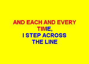 AND EACH AND EVERY
TIME,
I STEP ACROSS
THE LINE