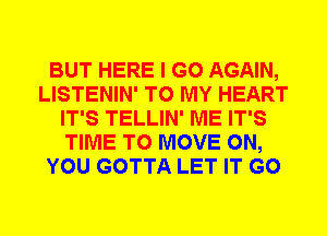 BUT HERE I GO AGAIN,
LISTENIN' TO MY HEART
IT'S TELLIN' ME IT'S
TIME TO MOVE ON,
YOU GOTTA LET IT G0