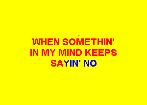 WHEN SOMETHIN'
IN MY MIND KEEPS
SAYIN' NO