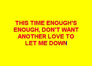 THIS TIME ENOUGH'S
ENOUGH, DON'T WANT
ANOTHER LOVE TO
LET ME DOWN