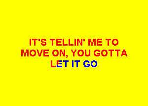 IT'S TELLIN' ME TO
MOVE ON, YOU GOTTA
LET IT G0